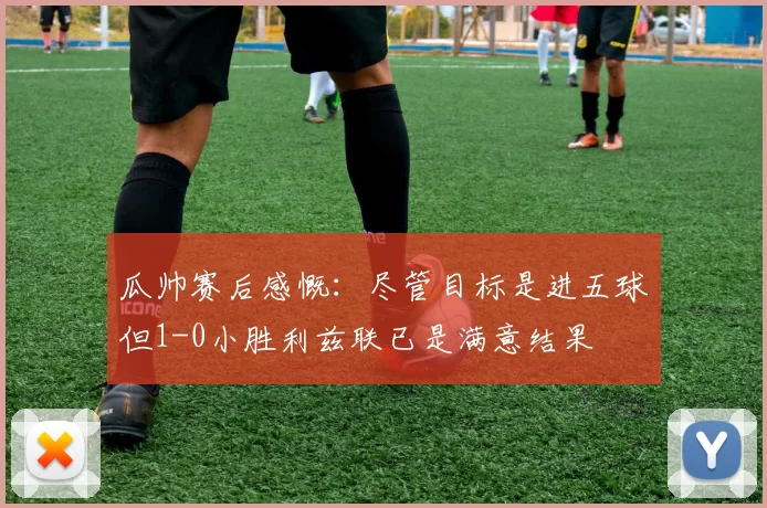 瓜帅赛后感慨：尽管目标是进五球但1-0小胜利兹联已是满意结果