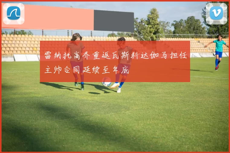 雷纳托高乔重返瓦斯科达伽马担任主帅合同延续至年底