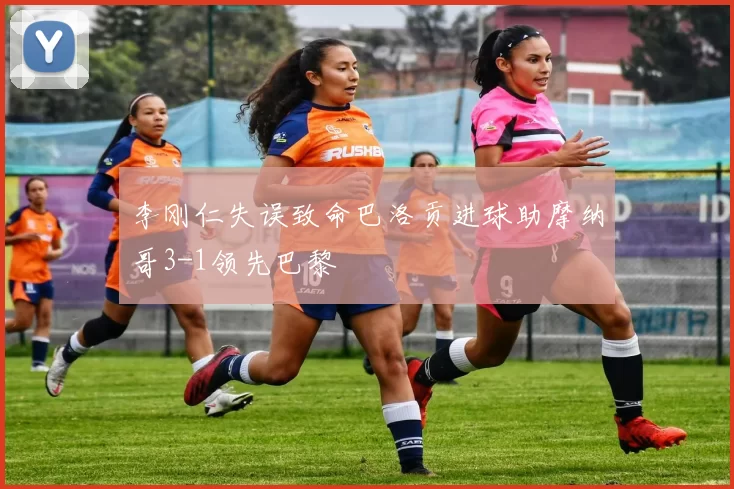 李刚仁失误致命巴洛贡进球助摩纳哥3-1领先巴黎