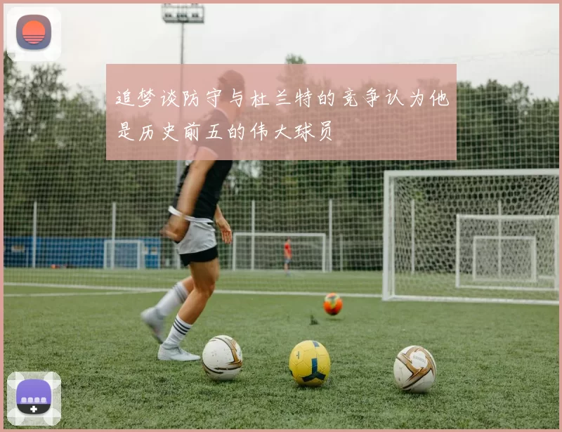 追梦谈防守与杜兰特的竞争认为他是历史前五的伟大球员
