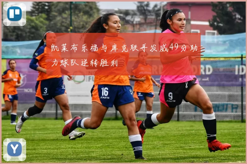 凯莱布乐福与库克联手发威49分助力球队逆转胜利