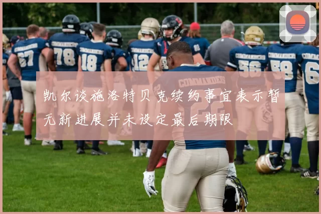 凯尔谈施洛特贝克续约事宜表示暂无新进展并未设定最后期限