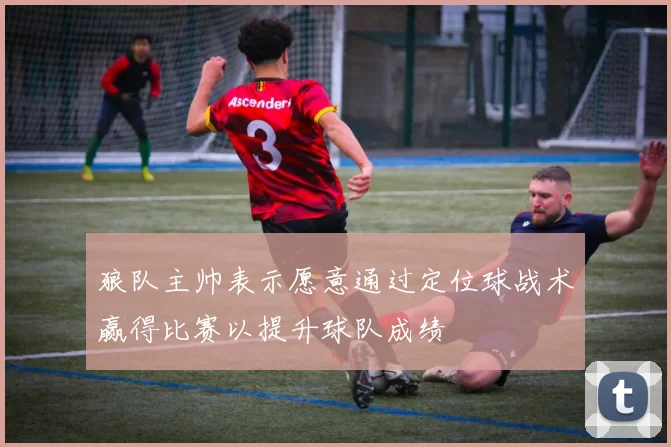 狼队主帅表示愿意通过定位球战术赢得比赛以提升球队成绩