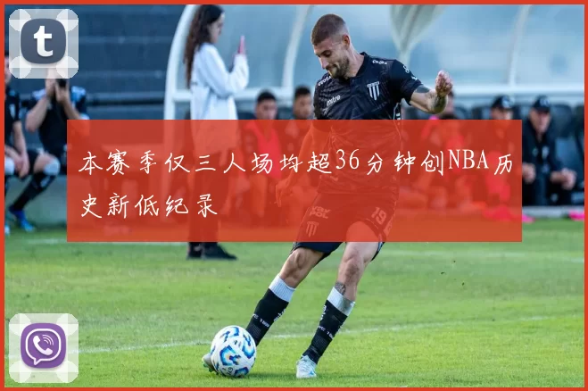 本赛季仅三人场均超36分钟创NBA历史新低纪录