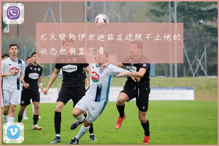 尤文续约伊尔迪兹后连败不止他的状态也明显下滑
