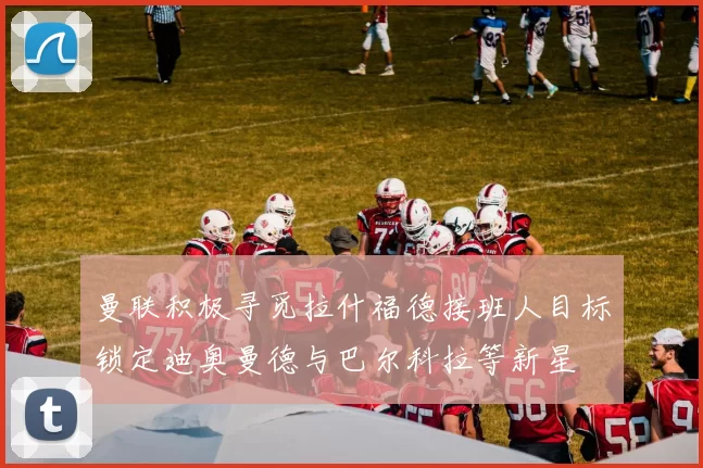 曼联积极寻觅拉什福德接班人目标锁定迪奥曼德与巴尔科拉等新星