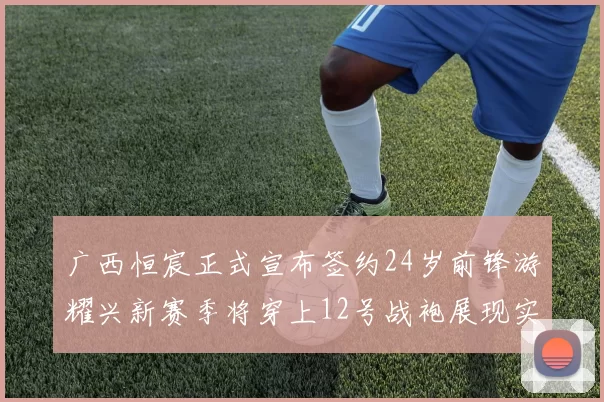 广西恒宸正式宣布签约24岁前锋游耀兴新赛季将穿上12号战袍展现实力