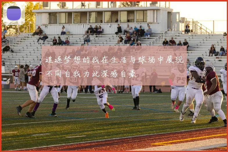 追逐梦想的我在生活与球场中展现不同自我为此深感自豪