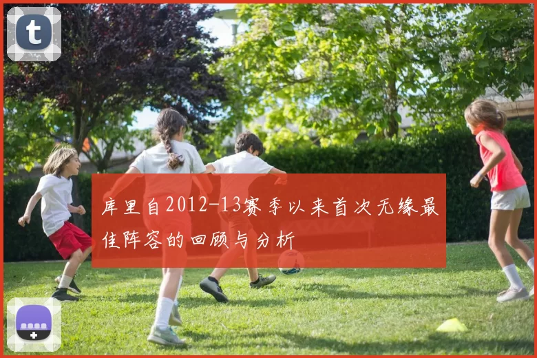 库里自2012-13赛季以来首次无缘最佳阵容的回顾与分析