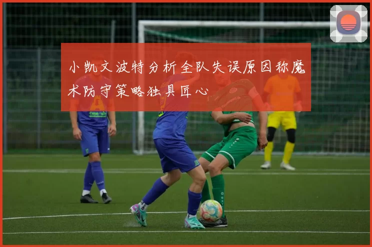 小凯文波特分析全队失误原因称魔术防守策略独具匠心