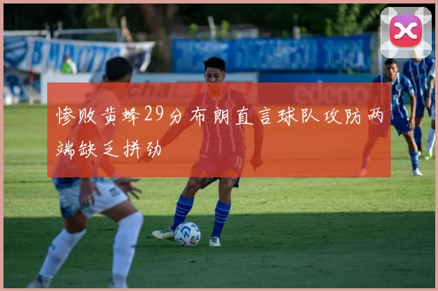 惨败黄蜂29分布朗直言球队攻防两端缺乏拼劲