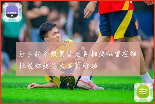杜兰转会频繁背后真相揭秘曾在维拉谎称受伤为高薪所动