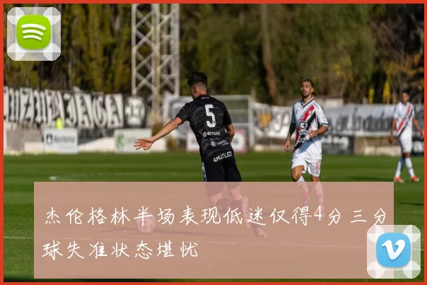 杰伦格林半场表现低迷仅得4分三分球失准状态堪忧