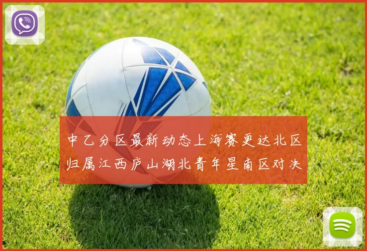 中乙分区最新动态上海赛更达北区归属江西庐山湖北青年星南区对决即将开启
