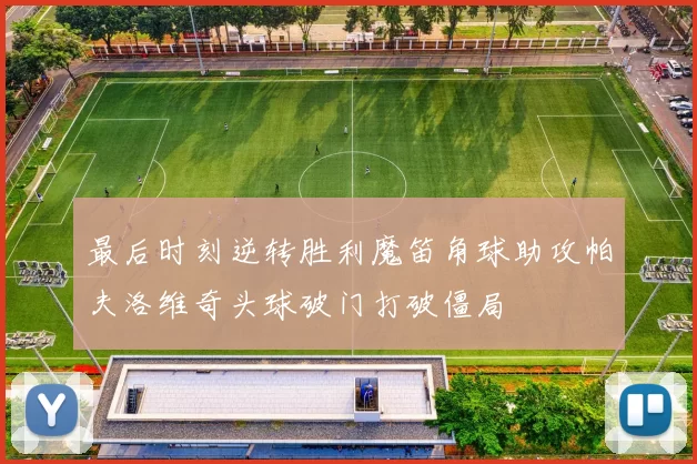 最后时刻逆转胜利魔笛角球助攻帕夫洛维奇头球破门打破僵局